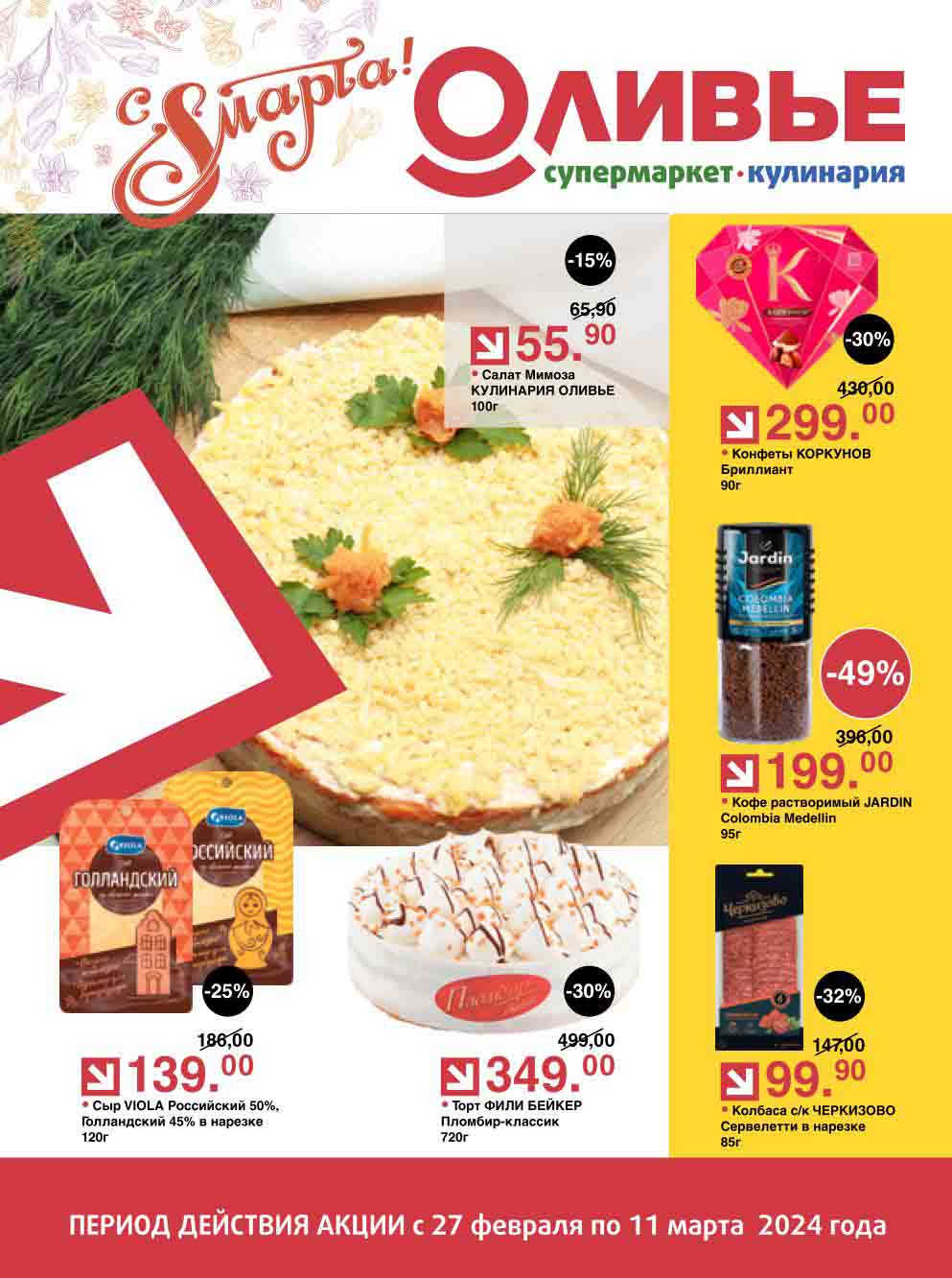 Каталог акций "Оливье" 27.02.2024-11.03.2024
Салат Мимоза: 65.90 руб. -> 55.90 руб. (-15%)
Сыр VIOLA Российский 50%, Голландский 45% в нарезке: 186.00 руб. -> 139.00 руб. (-25%)
Торт ФИЛИ БЕЙКЕР Пломбир-классик: 499.00 руб. -> 349.00 руб. (-30%)
Конфеты КОРКУНОВ Бриллиант: 430.00 руб. -> 299.00 руб. (-30%)
Кофе растворимый JARDIN Colombia Medellin: 396.00 руб. -> 199.00 руб. (-49%)
Колбаса с/к ЧЕРКИЗОВО Сервелетти в нарезке: 147.00 руб. -> 99.90 руб. (-32%)